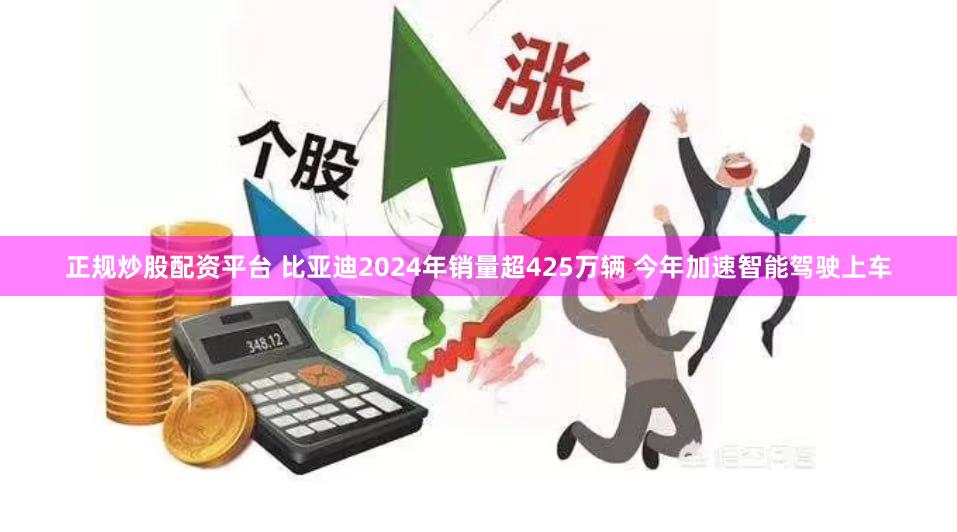 正规炒股配资平台 比亚迪2024年销量超425万辆 今年加速智能驾驶上车