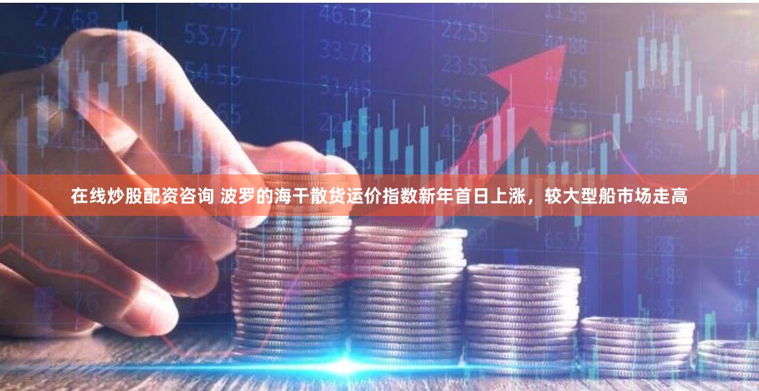 在线炒股配资咨询 波罗的海干散货运价指数新年首日上涨，较大型船市场走高