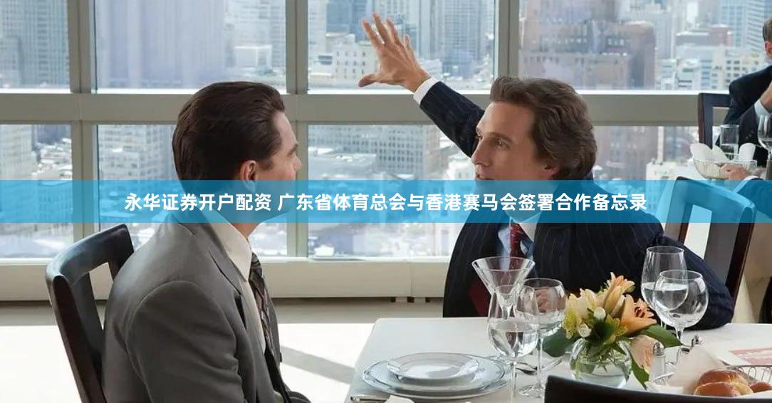 永华证券开户配资 广东省体育总会与香港赛马会签署合作备忘录