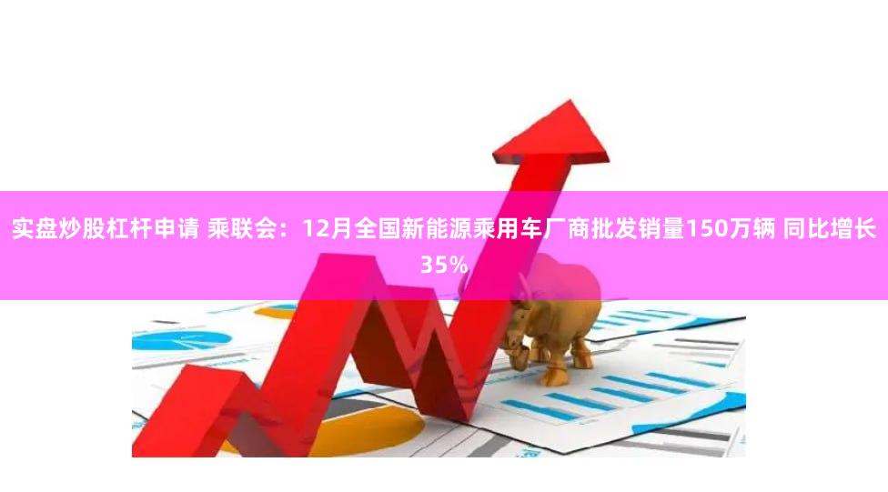 实盘炒股杠杆申请 乘联会：12月全国新能源乘用车厂商批发销量150万辆 同比增长35%