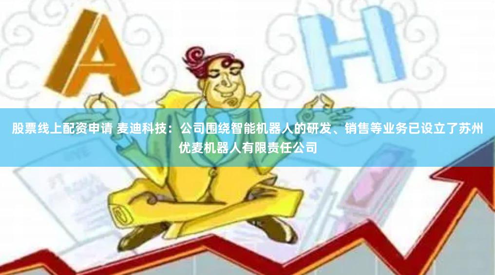 股票线上配资申请 麦迪科技：公司围绕智能机器人的研发、销售等业务已设立了苏州优麦机器人有限责任公司