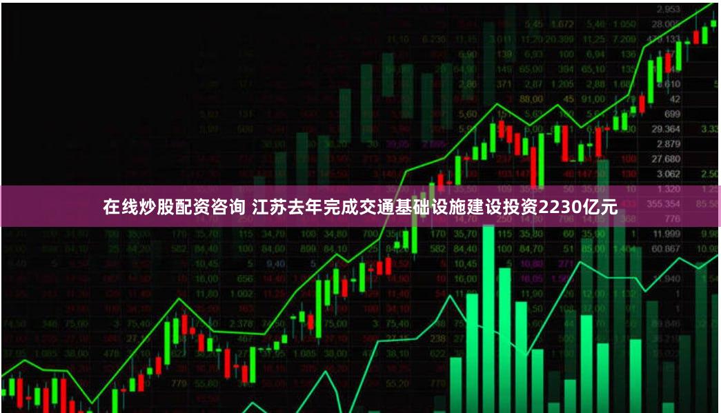 在线炒股配资咨询 江苏去年完成交通基础设施建设投资2230亿元