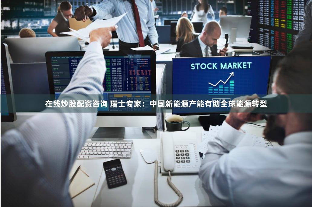 在线炒股配资咨询 瑞士专家：中国新能源产能有助全球能源转型