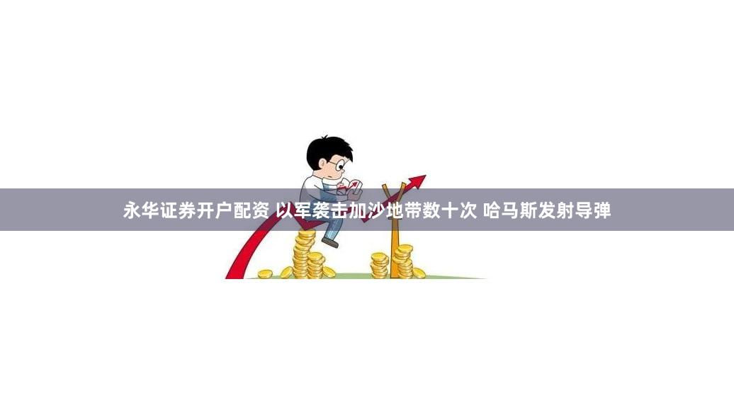 永华证券开户配资 以军袭击加沙地带数十次 哈马斯发射导弹