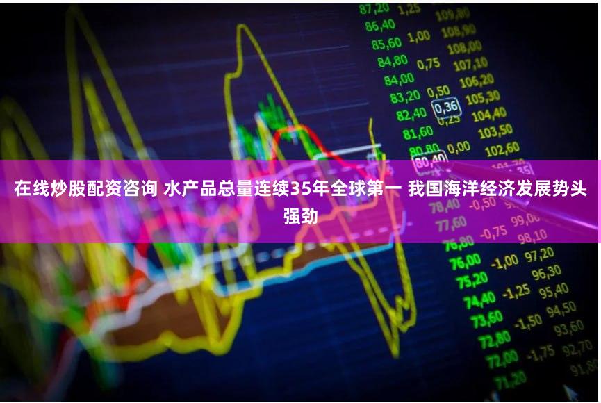 在线炒股配资咨询 水产品总量连续35年全球第一 我国海洋经济发展势头强劲