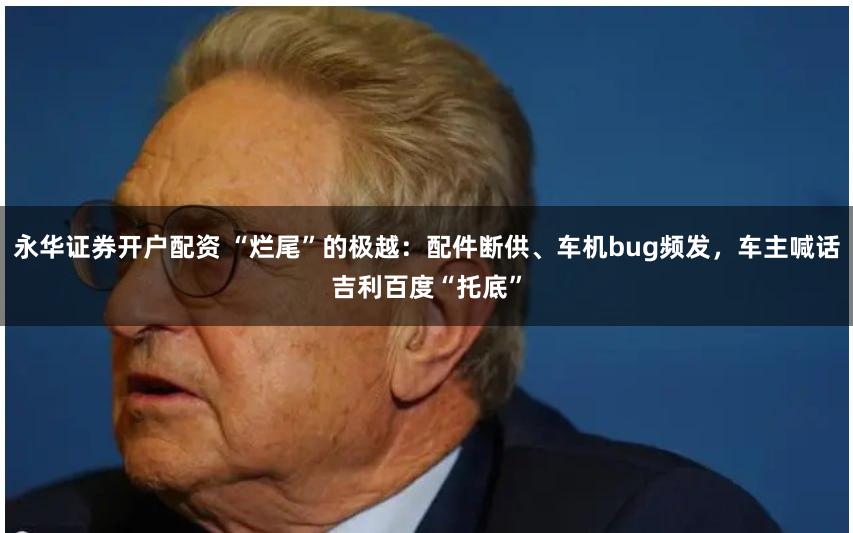 永华证券开户配资 “烂尾”的极越：配件断供、车机bug频发，车主喊话吉利百度“托底”