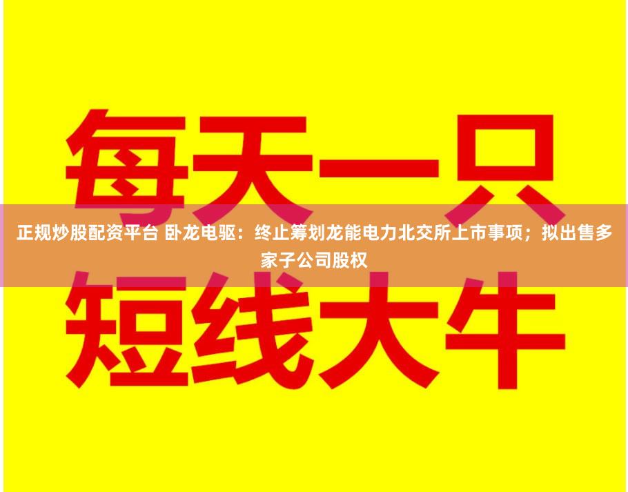 正规炒股配资平台 卧龙电驱：终止筹划龙能电力北交所上市事项；拟出售多家子公司股权