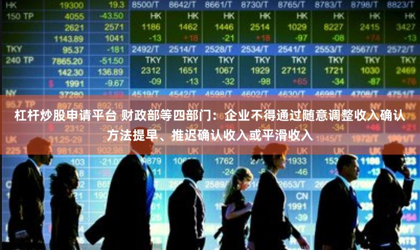 杠杆炒股申请平台 财政部等四部门：企业不得通过随意调整收入确认方法提早、推迟确认收入或平滑收入