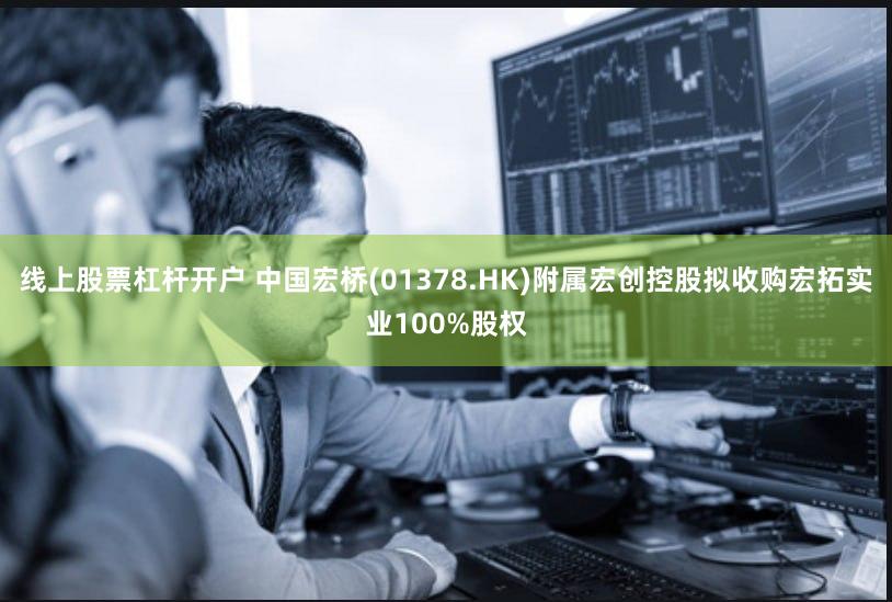 线上股票杠杆开户 中国宏桥(01378.HK)附属宏创控股拟收购宏拓实业100%股权