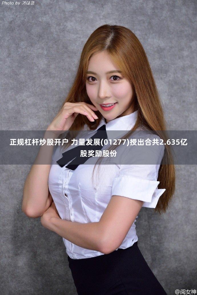 正规杠杆炒股开户 力量发展(01277)授出合共2.635亿股奖励股份