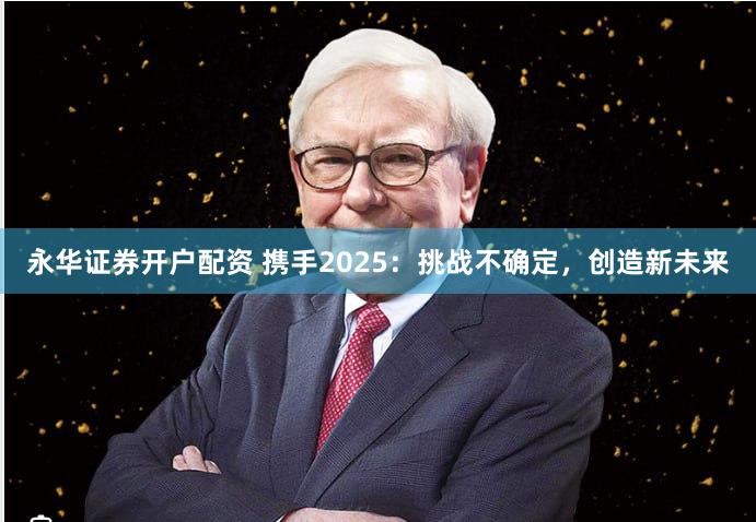 永华证券开户配资 携手2025：挑战不确定，创造新未来