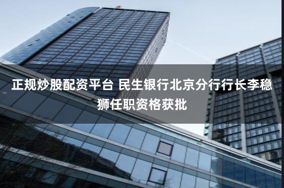 正规炒股配资平台 民生银行北京分行行长李稳狮任职资格获批