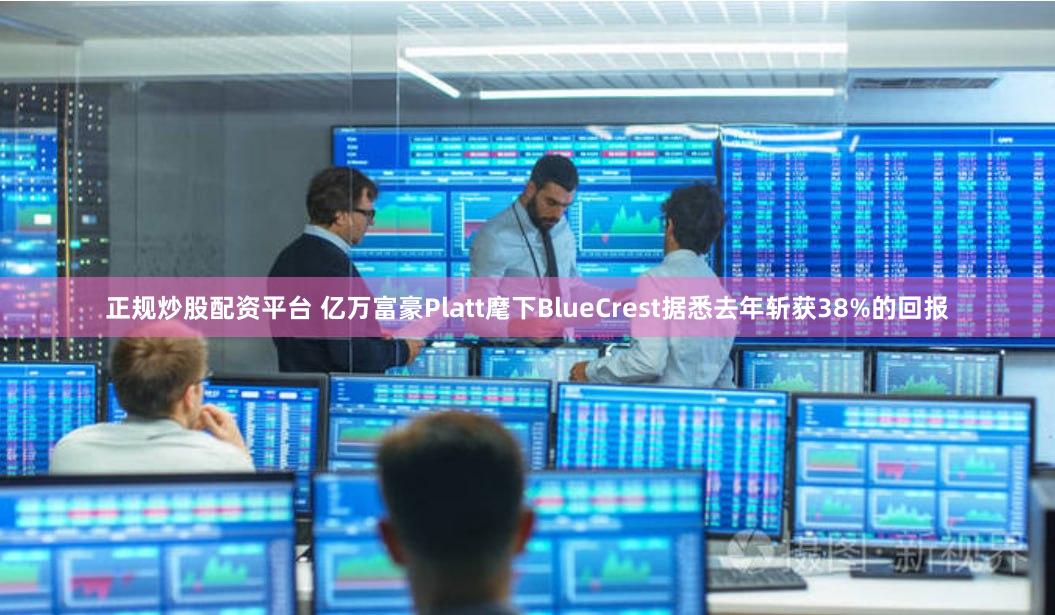正规炒股配资平台 亿万富豪Platt麾下BlueCrest据悉去年斩获38%的回报