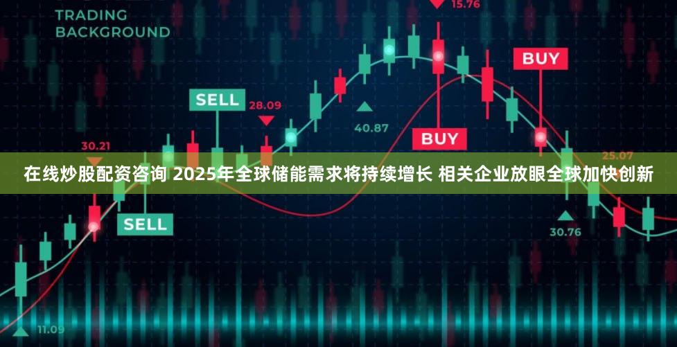 在线炒股配资咨询 2025年全球储能需求将持续增长 相关企业放眼全球加快创新