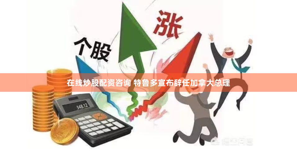 在线炒股配资咨询 特鲁多宣布辞任加拿大总理