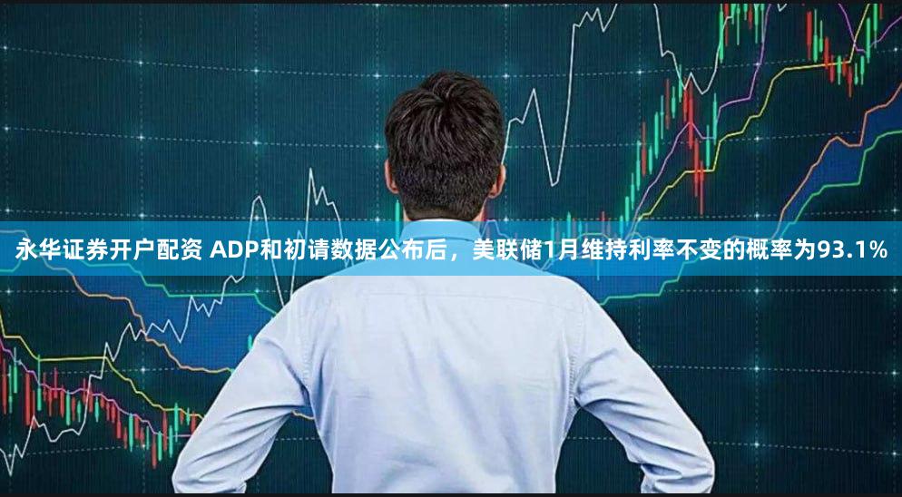 永华证券开户配资 ADP和初请数据公布后，美联储1月维持利率不变的概率为93.1%