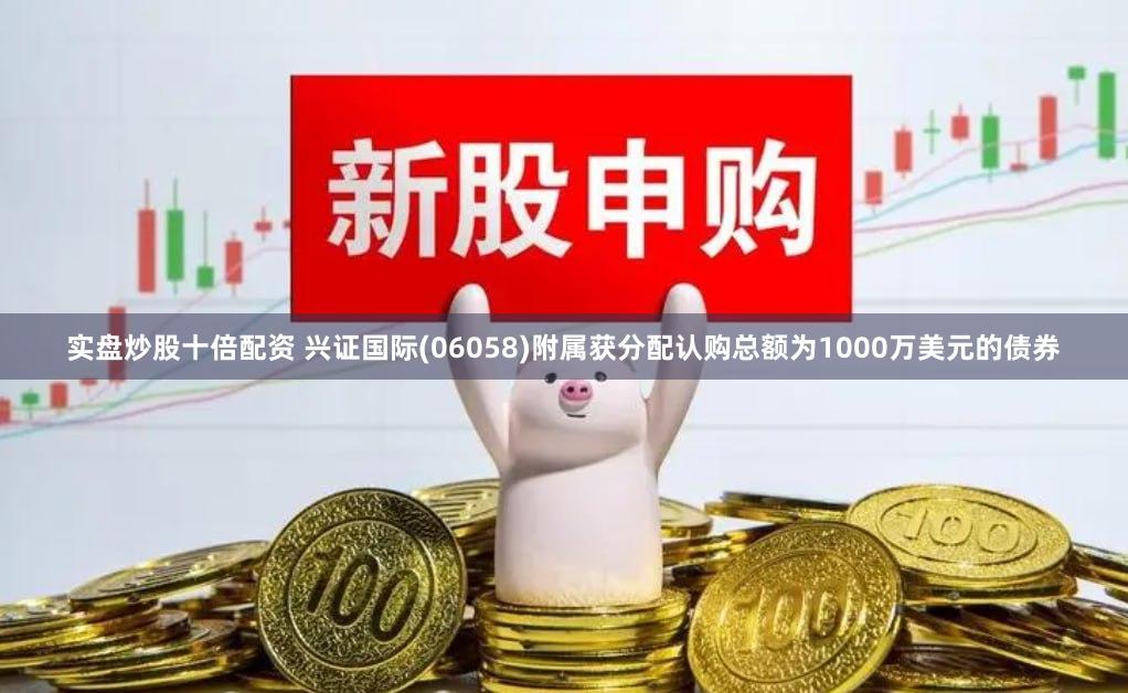 实盘炒股十倍配资 兴证国际(06058)附属获分配认购总额为1000万美元的债券