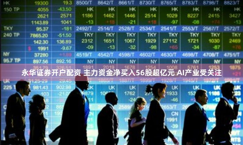 永华证券开户配资 主力资金净买入56股超亿元 AI产业受关注