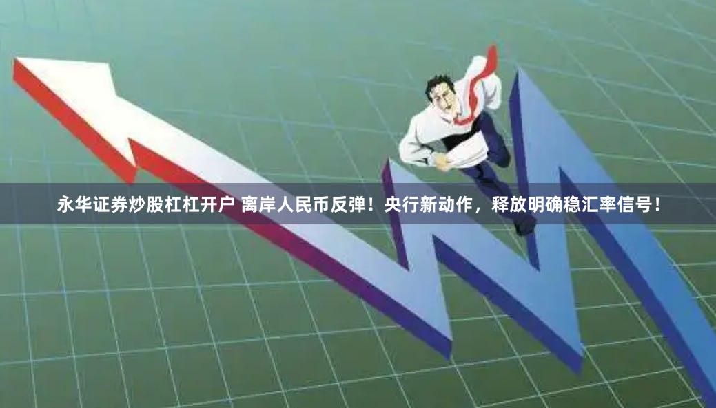 永华证券炒股杠杠开户 离岸人民币反弹！央行新动作，释放明确稳汇率信号！