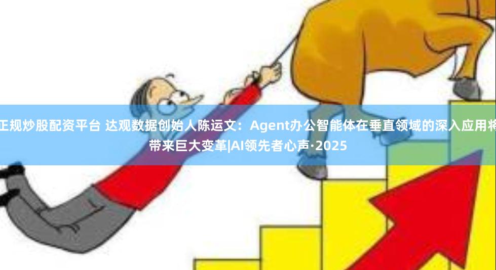 正规炒股配资平台 达观数据创始人陈运文：Agent办公智能体在垂直领域的深入应用将带来巨大变革|AI领先者心声·2025