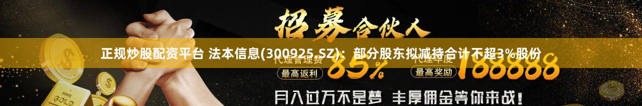 正规炒股配资平台 法本信息(300925.SZ)：部分股东拟减持合计不超3%股份