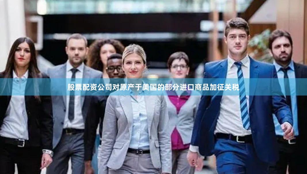 股票配资公司对原产于美国的部分进口商品加征关税