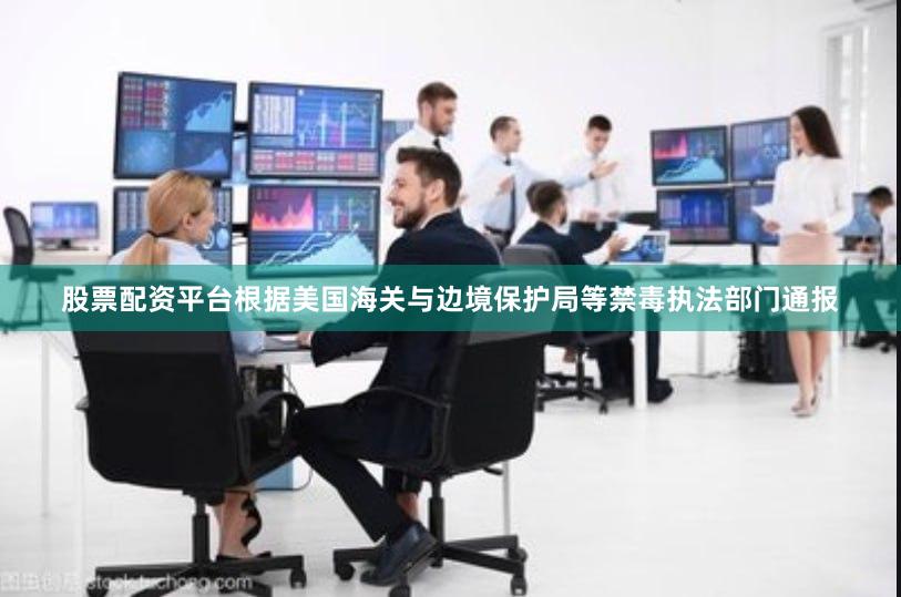 股票配资平台根据美国海关与边境保护局等禁毒执法部门通报