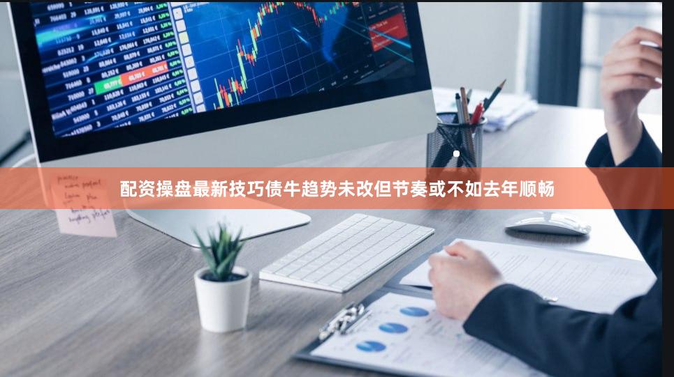 配资操盘最新技巧债牛趋势未改但节奏或不如去年顺畅