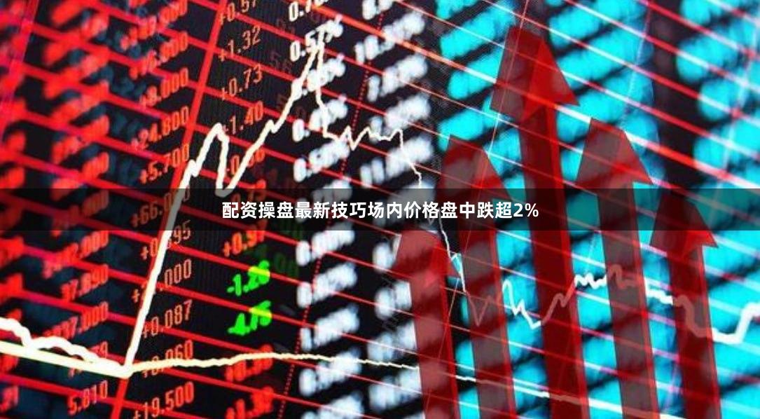 配资操盘最新技巧场内价格盘中跌超2%