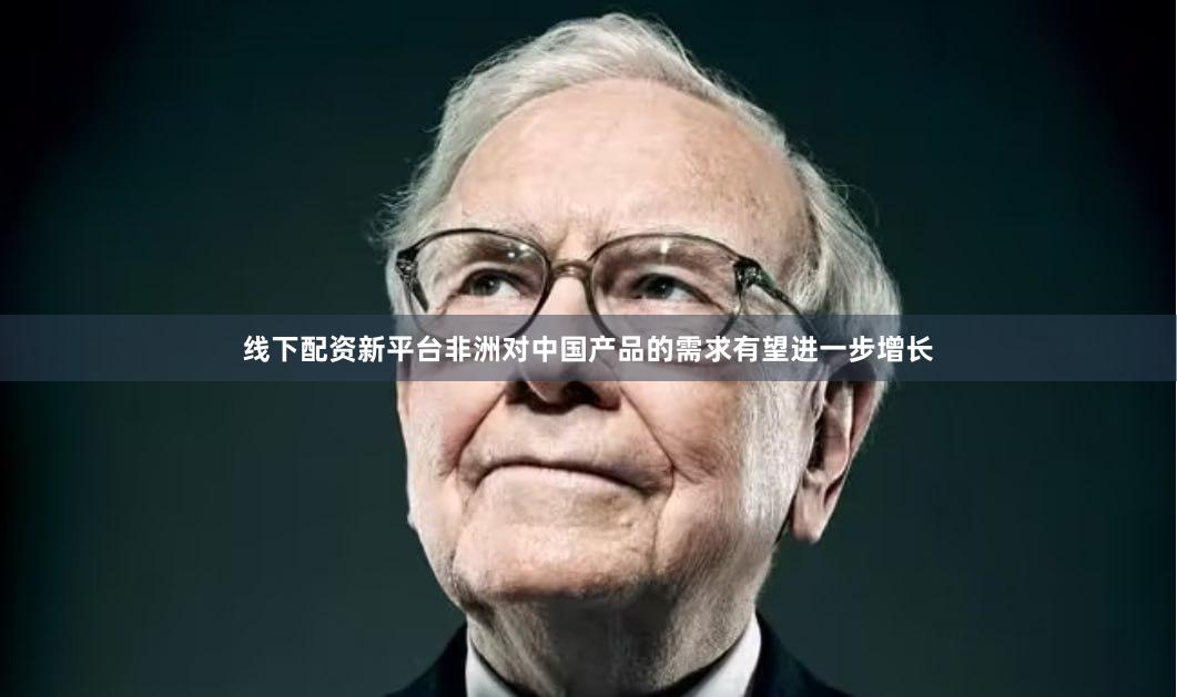 线下配资新平台非洲对中国产品的需求有望进一步增长