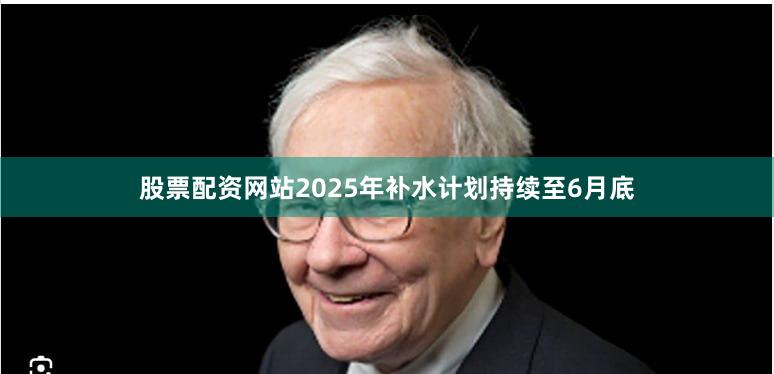 股票配资网站　　2025年补水计划持续至6月底