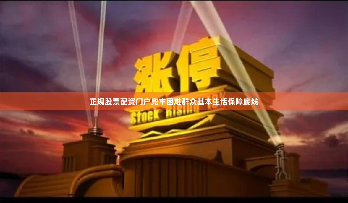 正规股票配资门户兜牢困难群众基本生活保障底线