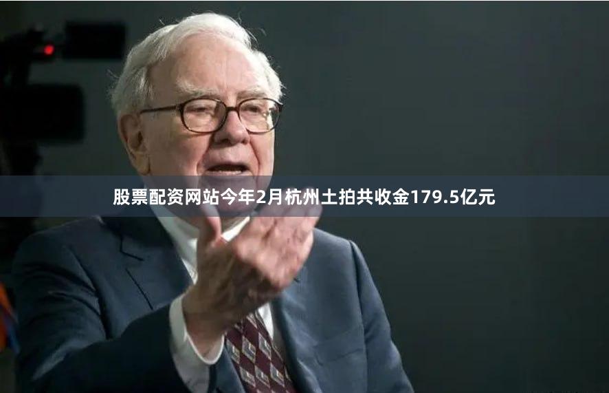 股票配资网站今年2月杭州土拍共收金179.5亿元