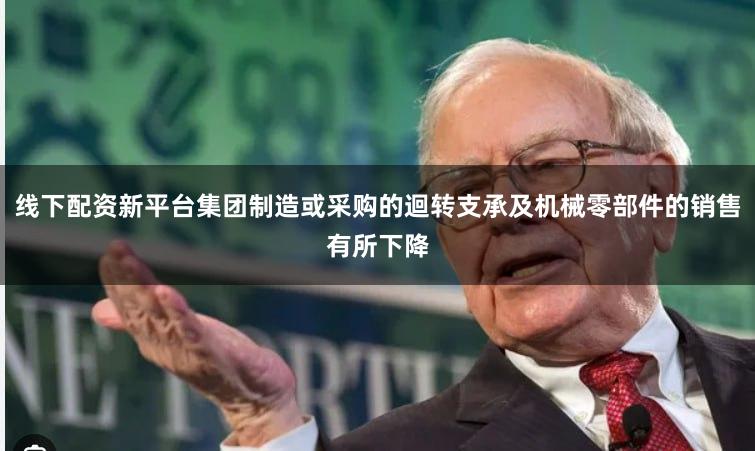 线下配资新平台集团制造或采购的迴转支承及机械零部件的销售有所下降