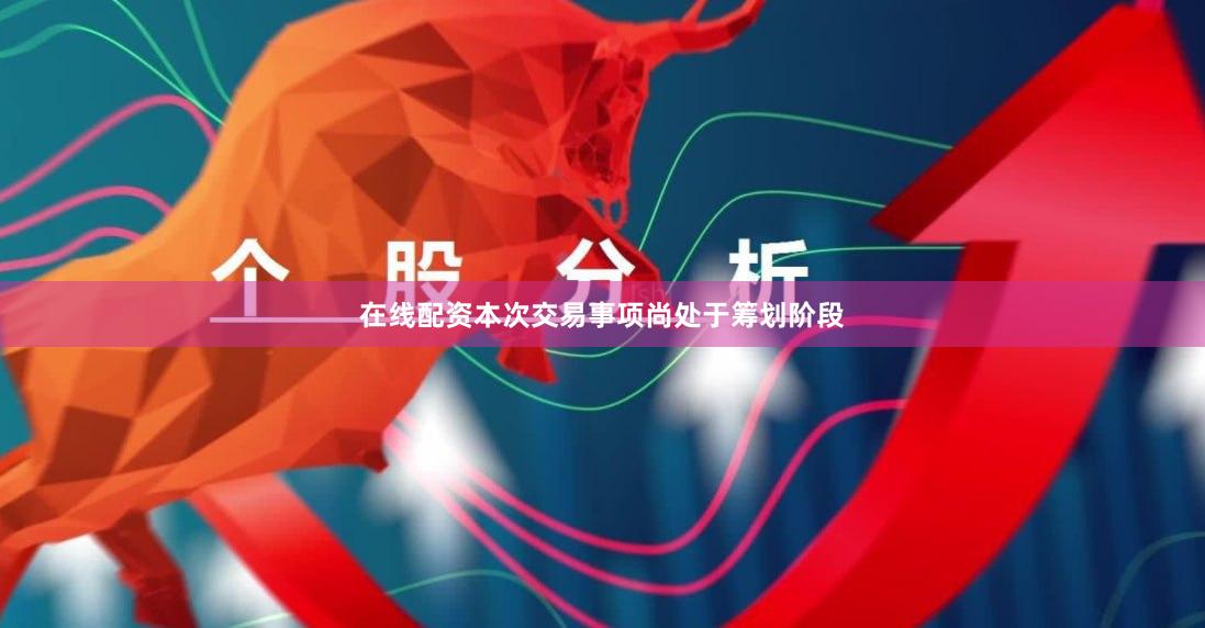 在线配资本次交易事项尚处于筹划阶段