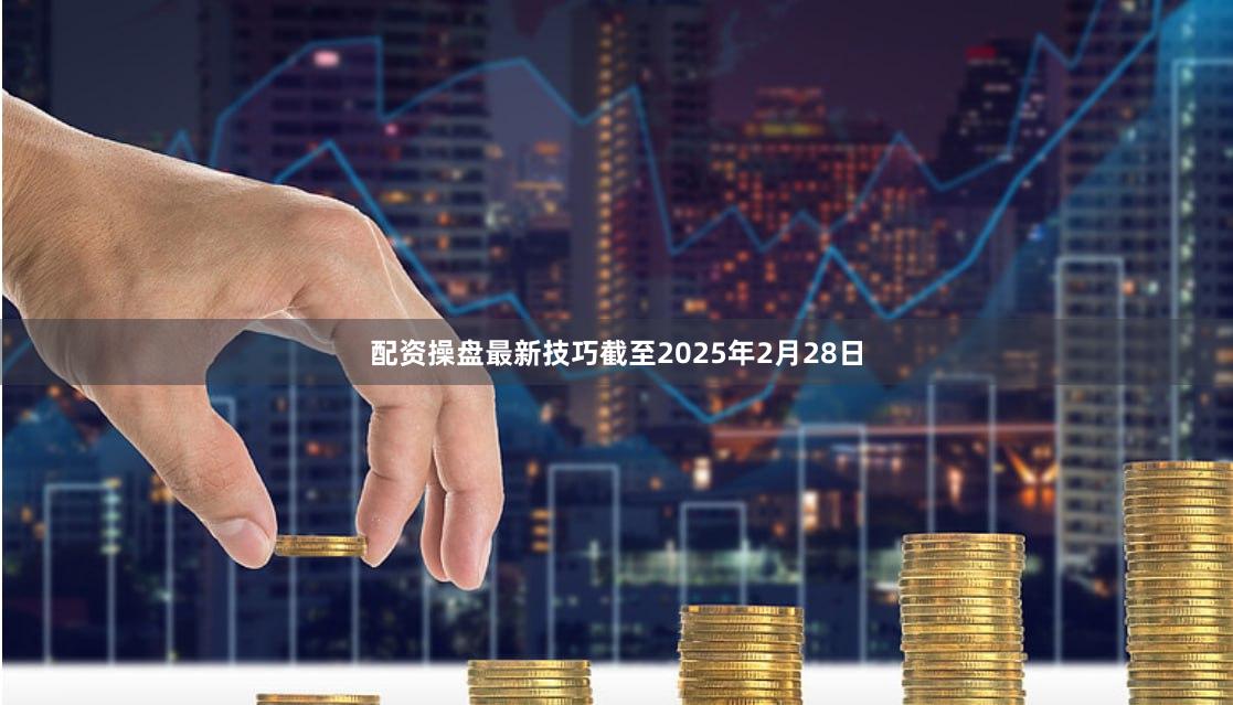 配资操盘最新技巧截至2025年2月28日