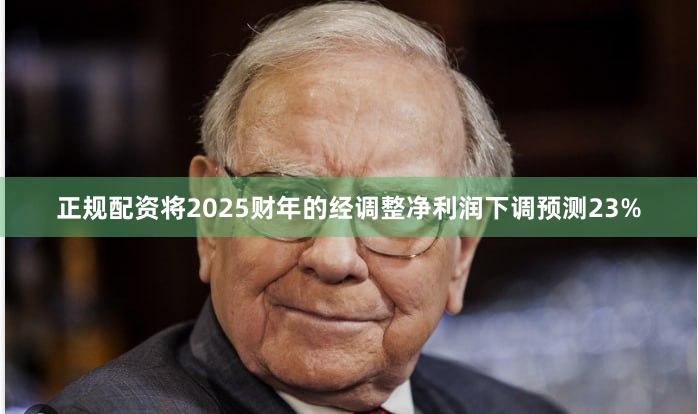 正规配资将2025财年的经调整净利润下调预测23%