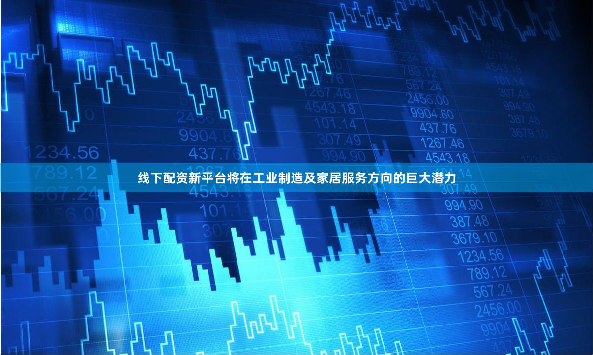 线下配资新平台将在工业制造及家居服务方向的巨大潜力