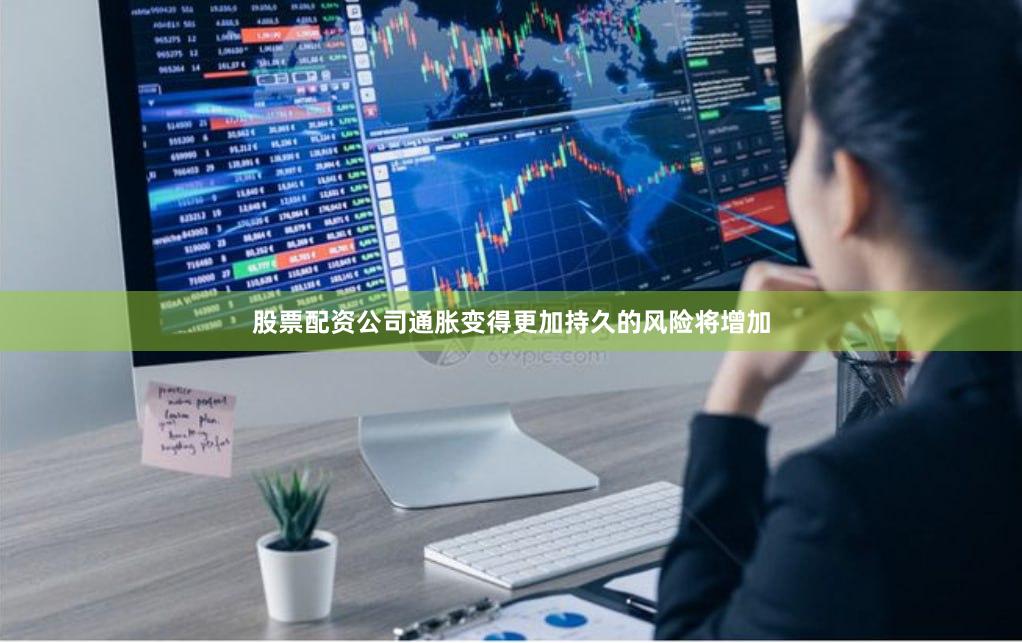 股票配资公司通胀变得更加持久的风险将增加