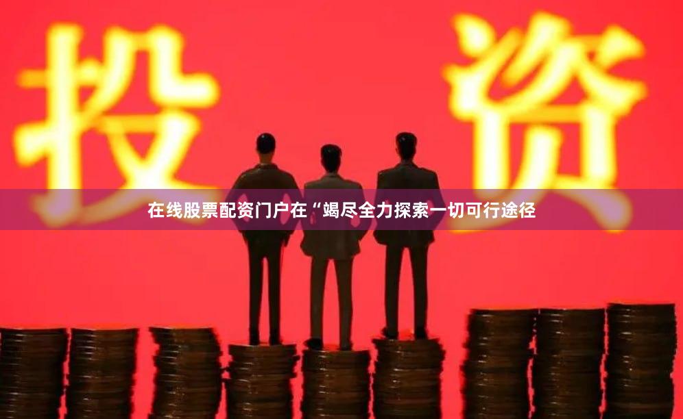 在线股票配资门户在“竭尽全力探索一切可行途径