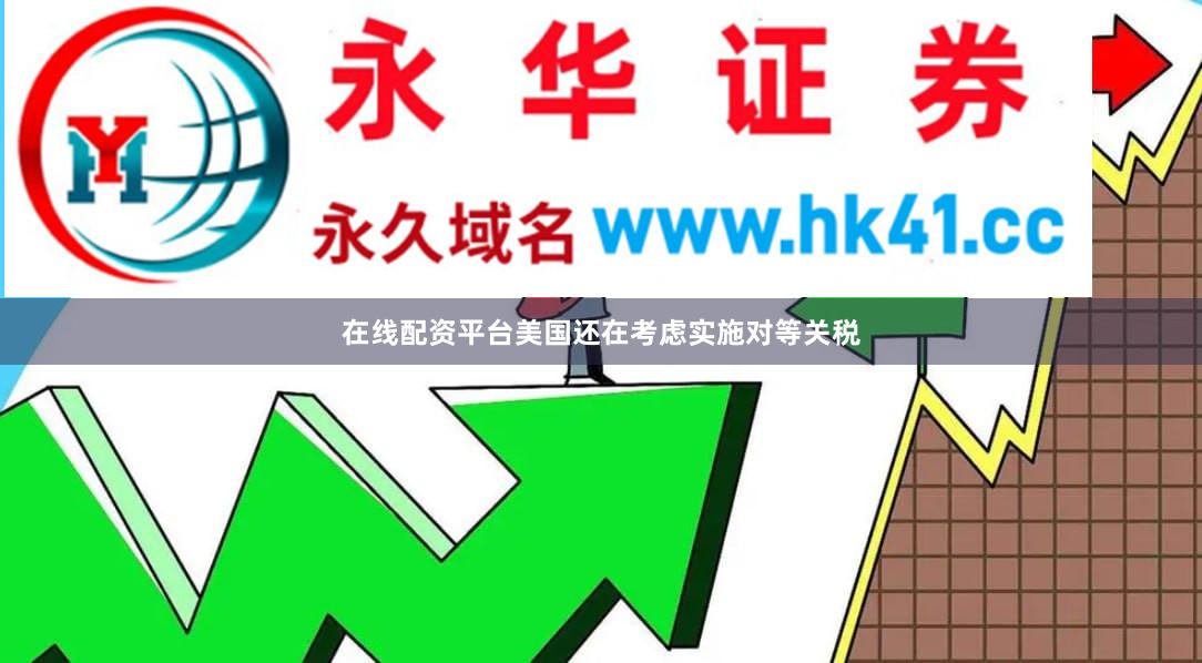 在线配资平台美国还在考虑实施对等关税