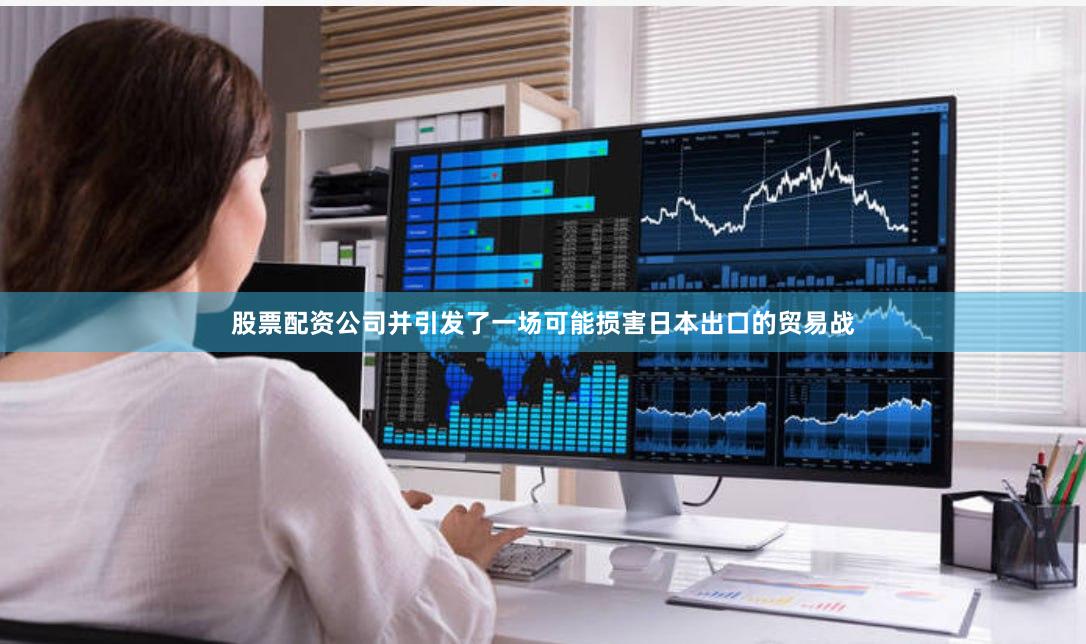股票配资公司并引发了一场可能损害日本出口的贸易战
