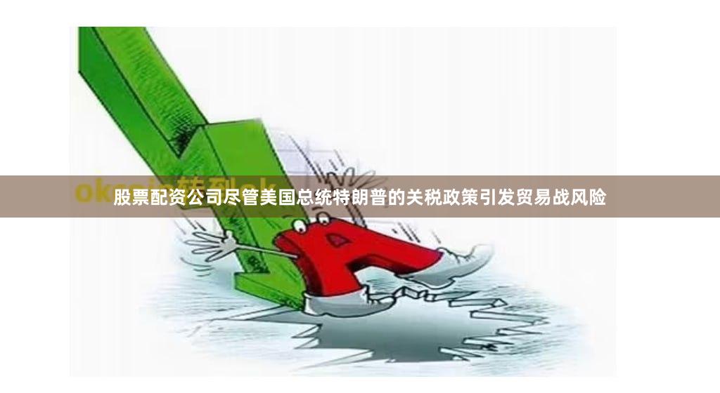 股票配资公司尽管美国总统特朗普的关税政策引发贸易战风险