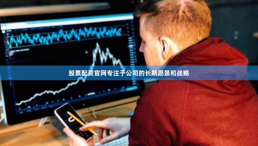 股票配资官网专注于公司的长期愿景和战略