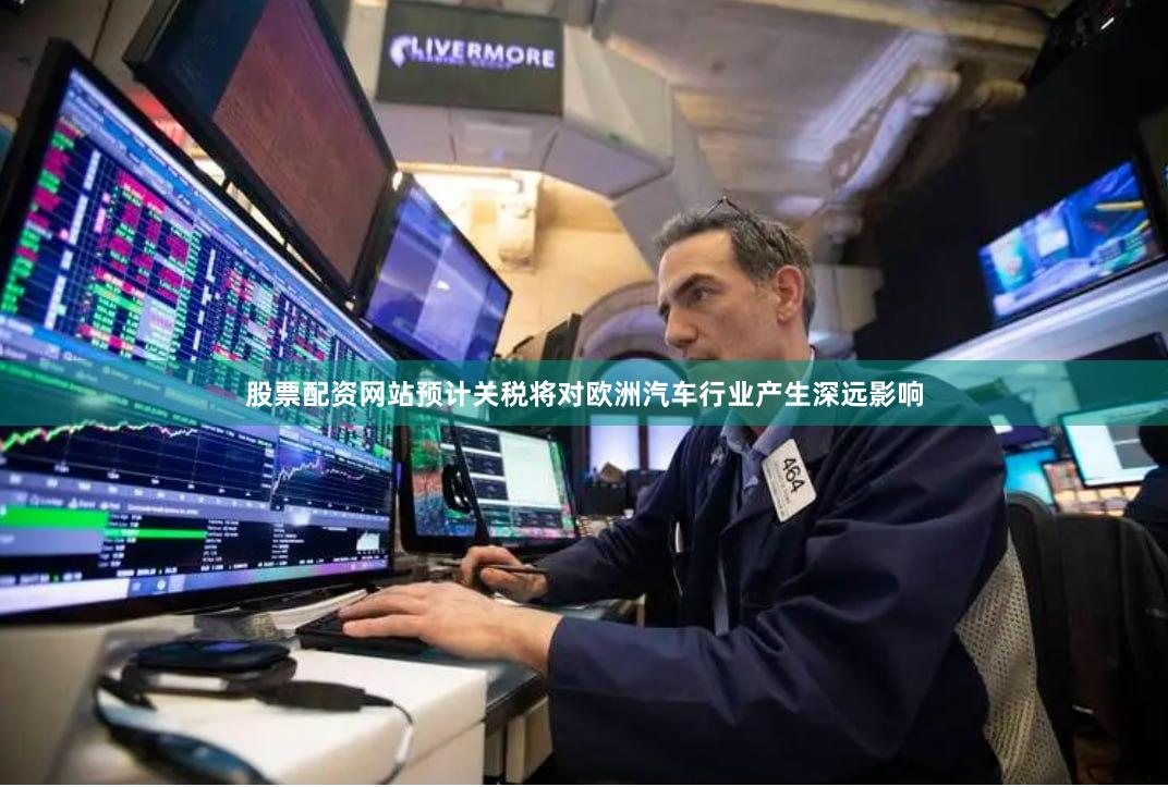 股票配资网站预计关税将对欧洲汽车行业产生深远影响