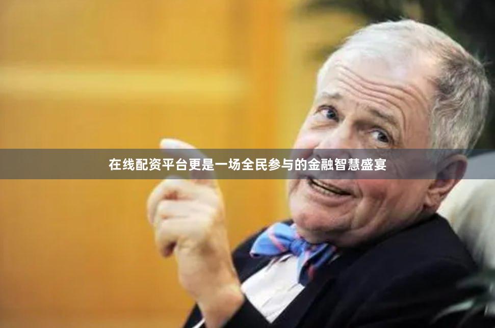 在线配资平台更是一场全民参与的金融智慧盛宴