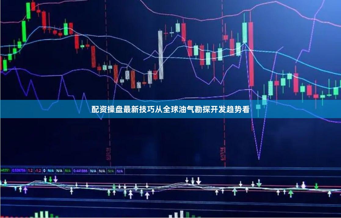 配资操盘最新技巧从全球油气勘探开发趋势看