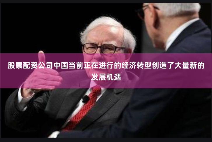 股票配资公司中国当前正在进行的经济转型创造了大量新的发展机遇